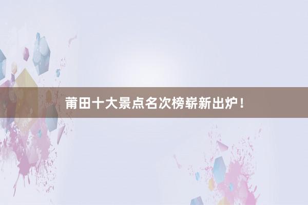 莆田十大景点名次榜崭新出炉！