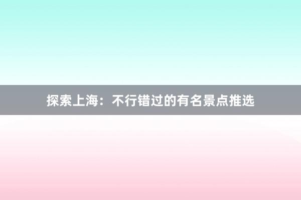探索上海：不行错过的有名景点推选