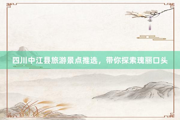 四川中江县旅游景点推选，带你探索瑰丽口头