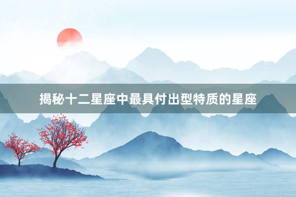 揭秘十二星座中最具付出型特质的星座