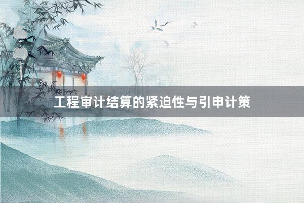工程审计结算的紧迫性与引申计策