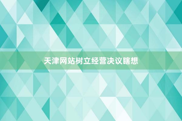 天津网站树立经营决议瞎想